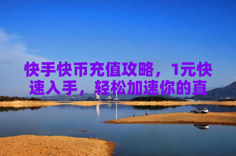 快手快币充值攻略，1元快速入手，轻松加速你的直播体验！