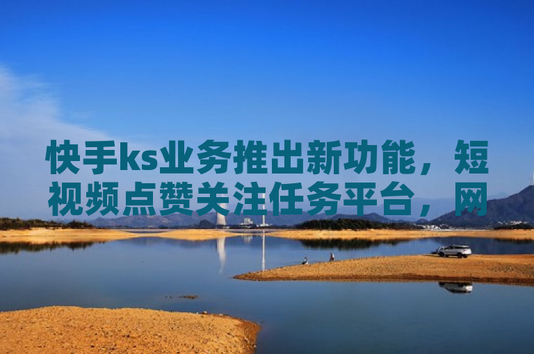 快手ks业务推出新功能，短视频点赞关注任务平台，网易订阅自动发卡服务助力推广