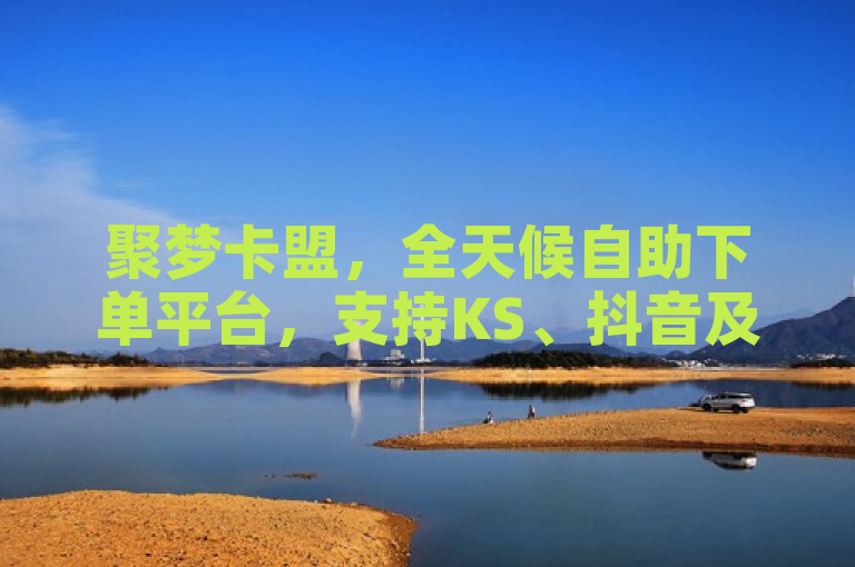聚梦卡盟，全天候自助下单平台，支持KS、抖音及贴吧业务