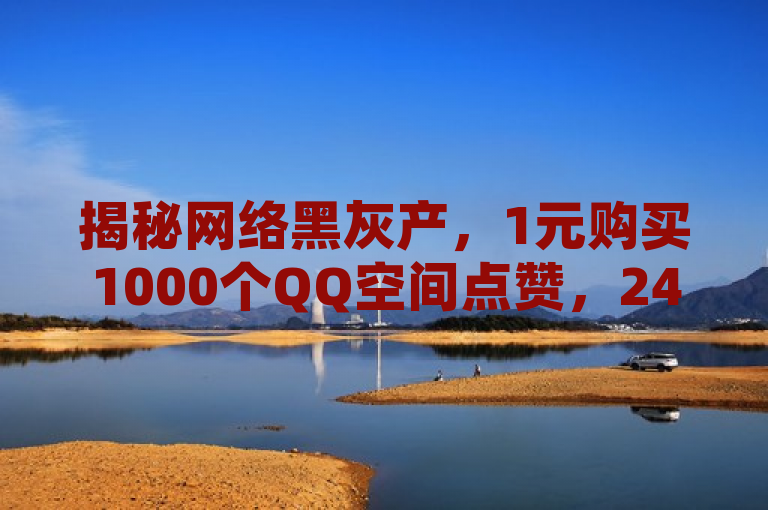 揭秘网络黑灰产，1元购买1000个QQ空间点赞，24小时自助服务背后的风险