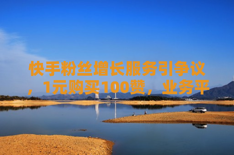 快手粉丝增长服务引争议，1元购买100赞，业务平台提供永久会员卡盟