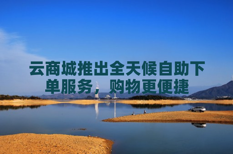 云商城推出全天候自助下单服务，购物更便捷