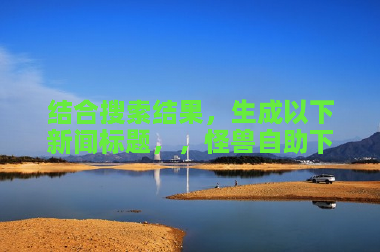 结合搜索结果，生成以下新闻标题，，怪兽自助下单APP震撼发布！全网最低价助力24小时自助购物新体验