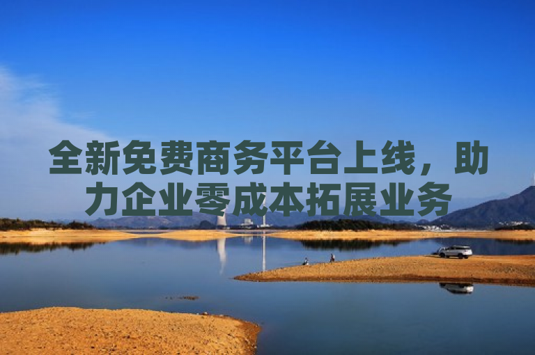 全新免费商务平台上线，助力企业零成本拓展业务