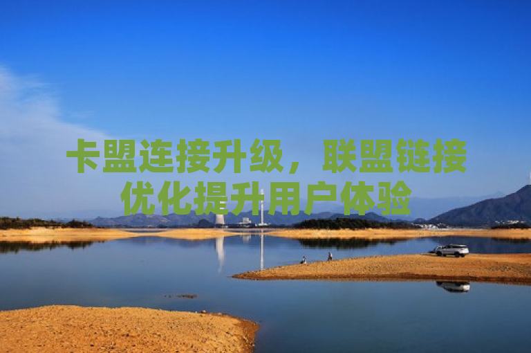 卡盟连接升级，联盟链接优化提升用户体验