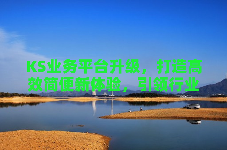 KS业务平台升级，打造高效简便新体验，引领行业发展新篇章