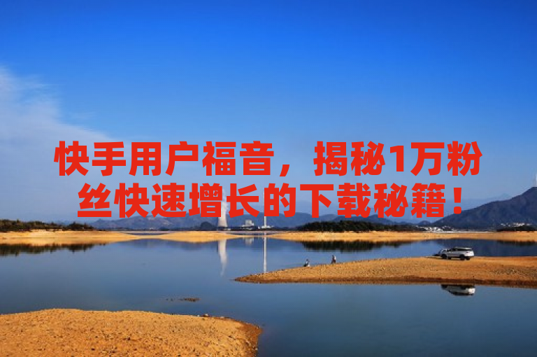 快手用户福音，揭秘1万粉丝快速增长的下载秘籍！