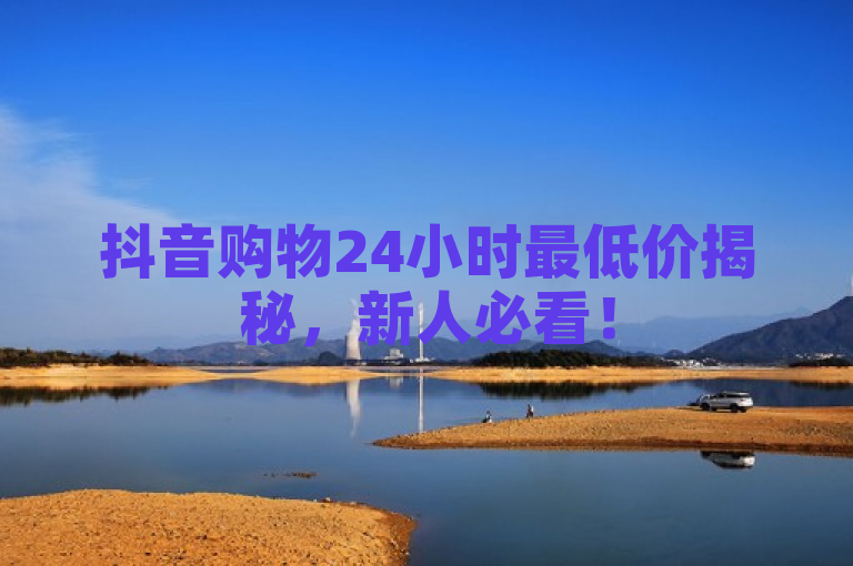 抖音购物24小时最低价揭秘，新人必看！