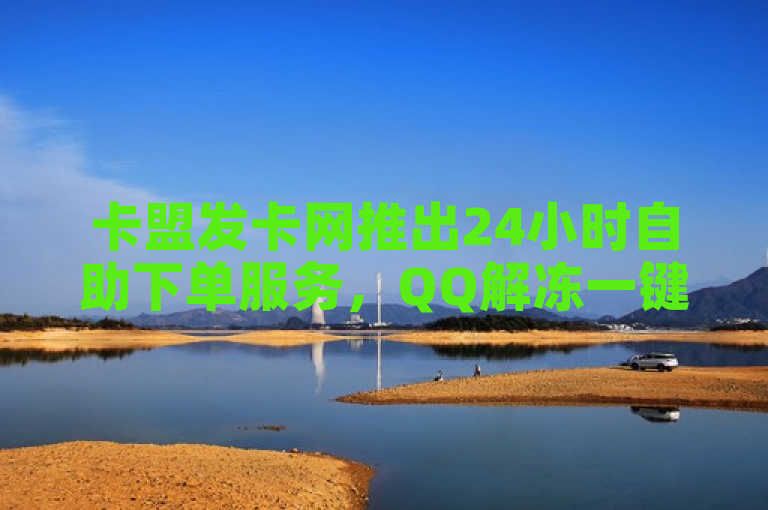 卡盟发卡网推出24小时自助下单服务，QQ解冻一键搞定