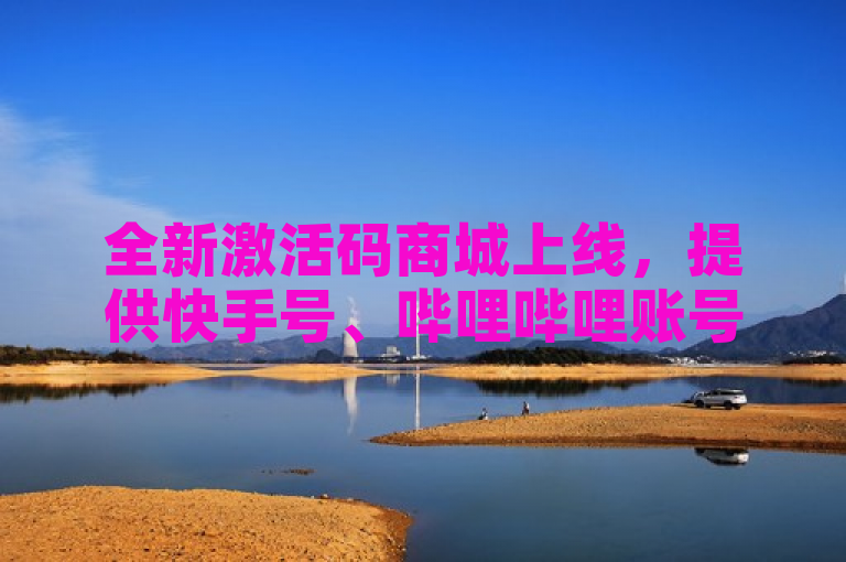 全新激活码商城上线，提供快手号、哔哩哔哩账号及抖音号交易服务