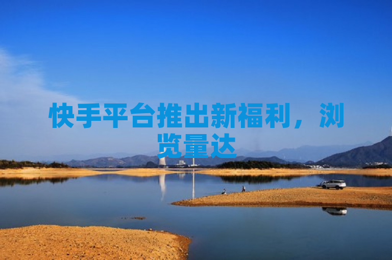 快手平台推出新福利，浏览量达500即享自助下单全网最低价优惠