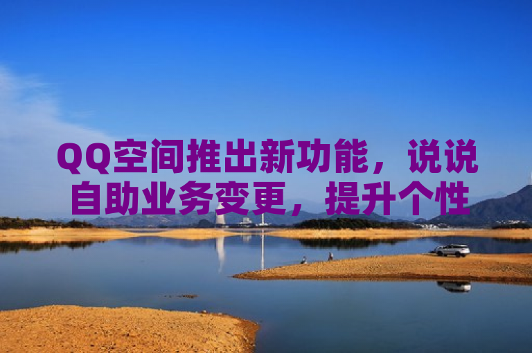QQ空间推出新功能，说说自助业务变更，提升个性化体验