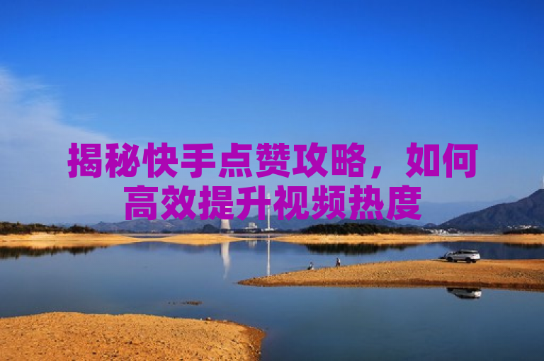 揭秘快手点赞攻略,如何高效提升视频热度