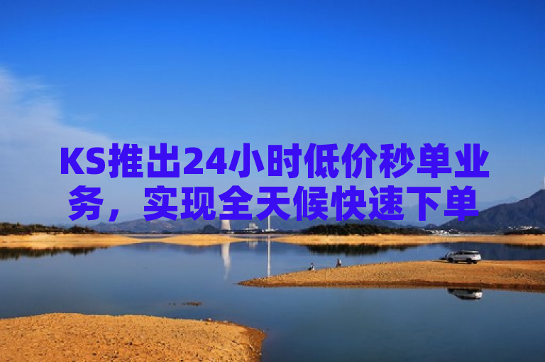 KS推出24小时低价秒单业务，实现全天候快速下单服务
