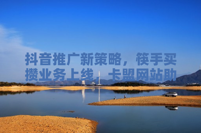 抖音推广新策略，筷手买攒业务上线，卡盟网站助力在线下单