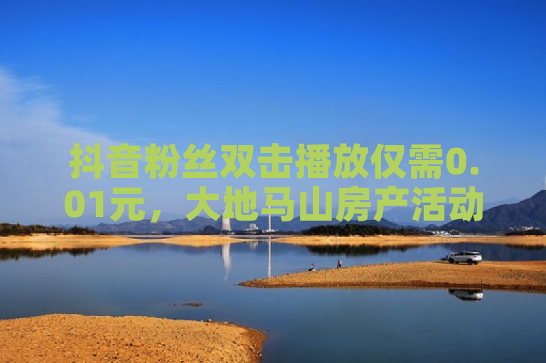 抖音粉丝双击播放仅需0.01元，大地马山房产活动独家揭秘再战KS业务下单平台，聚焦于KS业务下单平台推出的新活动，特别是抖音粉丝服务超低价优惠，同时提及了与大地马山房产的合作，吸引对房产和社交媒体推广感兴趣的读者群体。