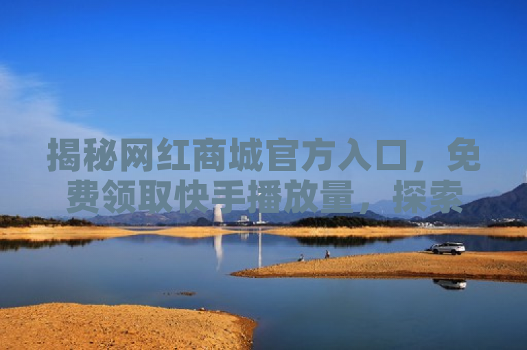 揭秘网红商城官方入口，免费领取快手播放量，探索无限可能
