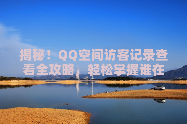 揭秘！QQ空间访客记录查看全攻略，轻松掌握谁在关注你！