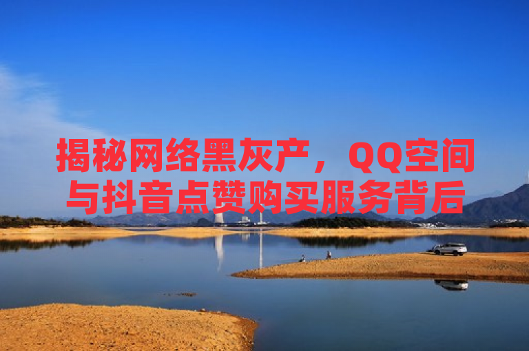 揭秘网络黑灰产，QQ空间与抖音点赞购买服务背后的真相，揭示了一种不正当的网上商业行为，即通过非法手段提供社交媒体平台的点赞服务。这涉及到了所谓的网络黑灰产，这是一些存在于法律和道德边缘的活动，它们往往利用自动化工具或人工操作来增加社交媒体上的点赞、关注或评论数量，从而制造虚假的热度和影响力。这种行为不仅违反了社交平台的使用条款，还可能对用户的信任和平台的生态造成破坏。