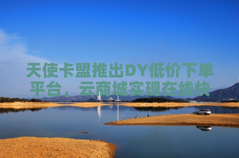 天使卡盟推出DY低价下单平台，云商城实现在线快捷下单，KS业务免费体验