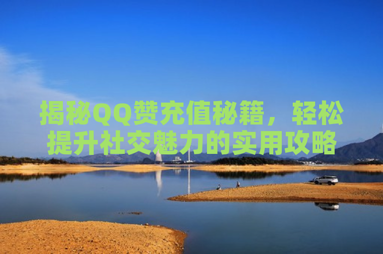 揭秘QQ赞充值秘籍，轻松提升社交魅力的实用攻略