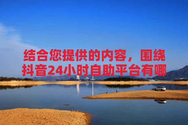 结合您提供的内容，围绕抖音24小时自助平台有哪些的独家揭秘！2025必学这一主题，一个可能的新闻类标题如下，，2025备考秘籍！揭秘抖音24小时自助平台独家功能与高效学习策略，融合了您提供的关于抖音24小时自助平台的信息以及2025年必学的备考要点，旨在吸引那些对高效学习工具和策略感兴趣的读者。希望这个标题能够满足您的需求。