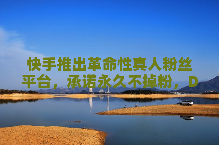 快手推出革命性真人粉丝平台，承诺永久不掉粉，DY业务区迎来新纪元
