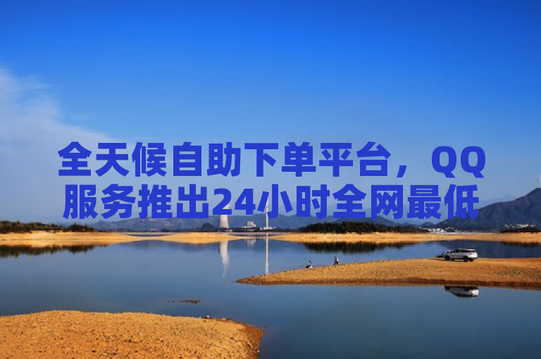 全天候自助下单平台，QQ服务推出24小时全网最低价优惠
