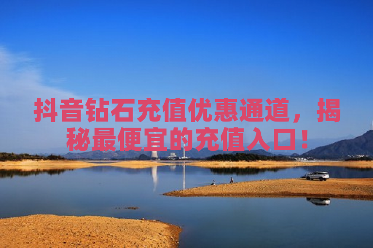 抖音钻石充值优惠通道，揭秘最便宜的充值入口！