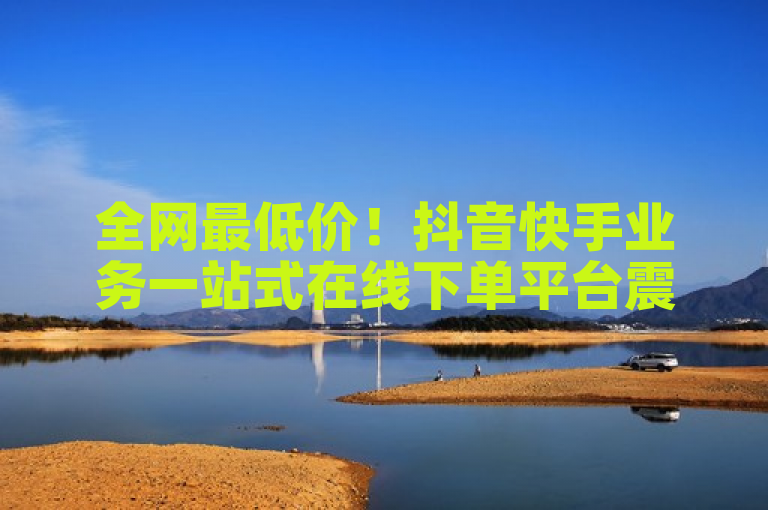 全网最低价！抖音快手业务一站式在线下单平台震撼上线
