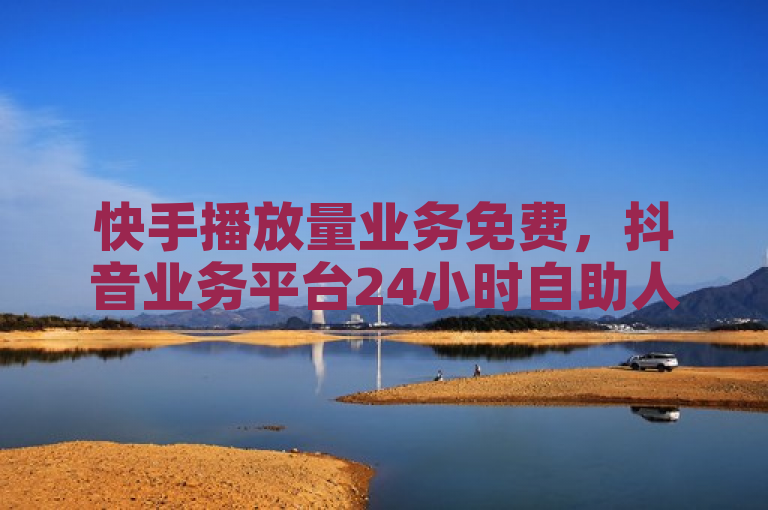 快手播放量业务免费，抖音业务平台24小时自助人气