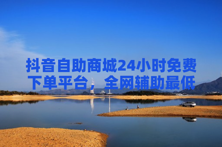 抖音自助商城24小时免费下单平台，全网辅助最低货源网震撼上线！