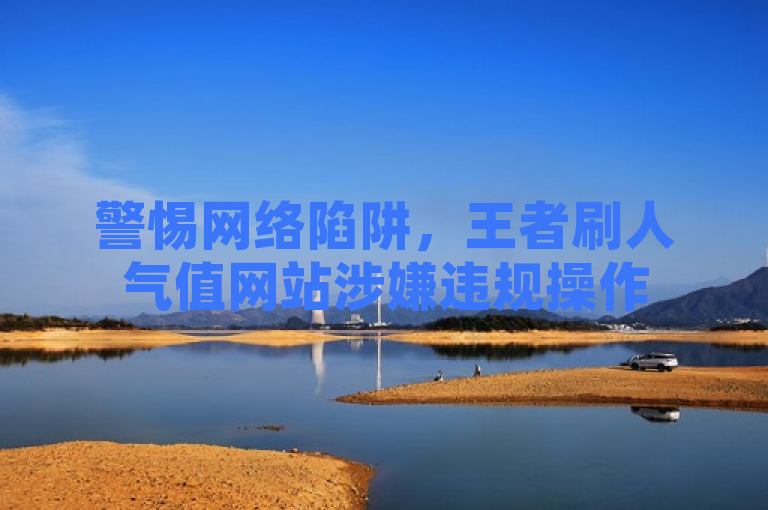 警惕网络陷阱，王者刷人气值网站涉嫌违规操作
