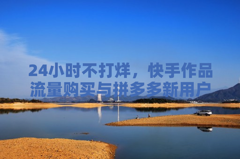 24小时不打烊，快手作品流量购买与拼多多新用户支持服务上线，简洁明了地概括了文章的核心内容，即介绍了两个主要的服务——快手作品的流量购买和拼多多对新用户的助力网站。同时，通过24小时不打烊这一描述，强调了服务的便捷性和高效性。