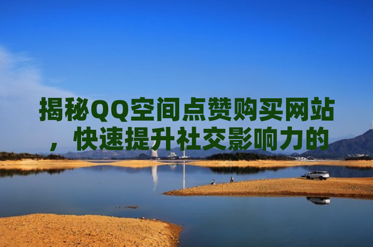 揭秘QQ空间点赞购买网站，快速提升社交影响力的利器