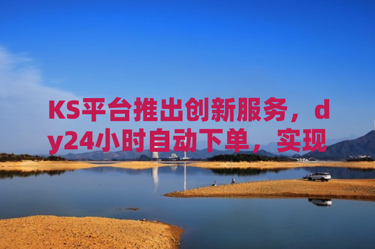 KS平台推出创新服务，dy24小时自动下单，实现秒速5000赞
