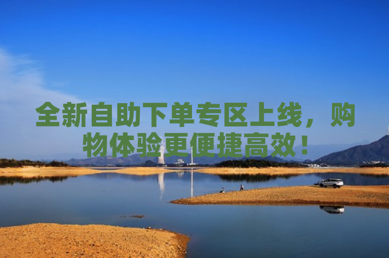 全新自助下单专区上线，购物体验更便捷高效！