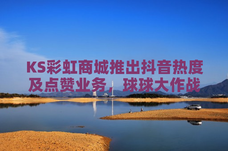 KS彩虹商城推出抖音热度及点赞业务，球球大作战低价自助服务上线