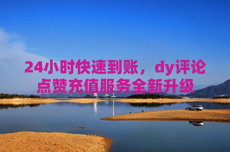 24小时快速到账，dy评论点赞充值服务全新升级