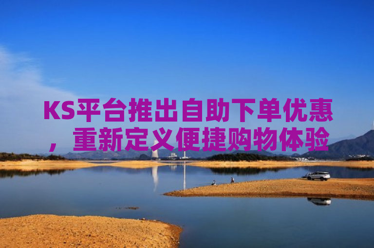 KS平台推出自助下单优惠，重新定义便捷购物体验