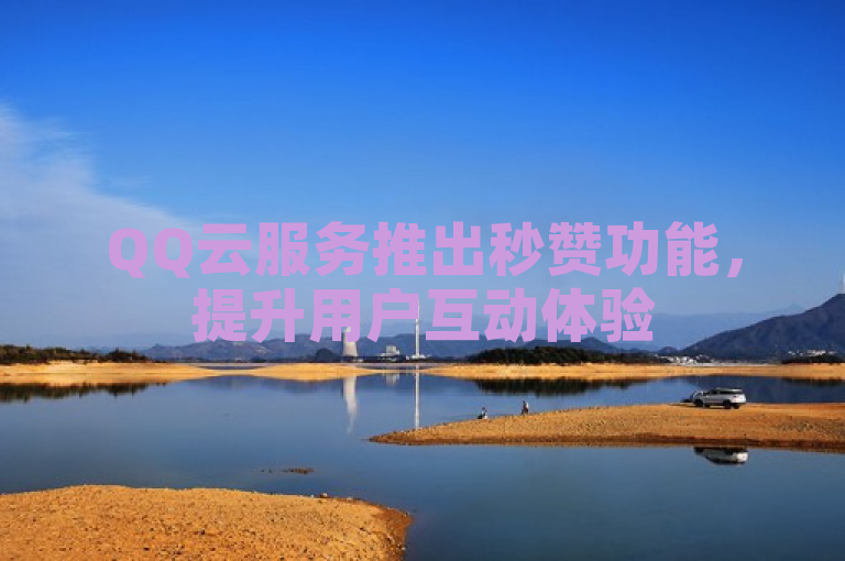 QQ云服务推出秒赞功能，提升用户互动体验