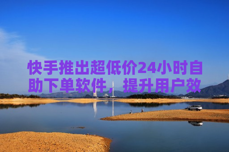 快手推出超低价24小时自助下单软件，提升用户效率降低成本