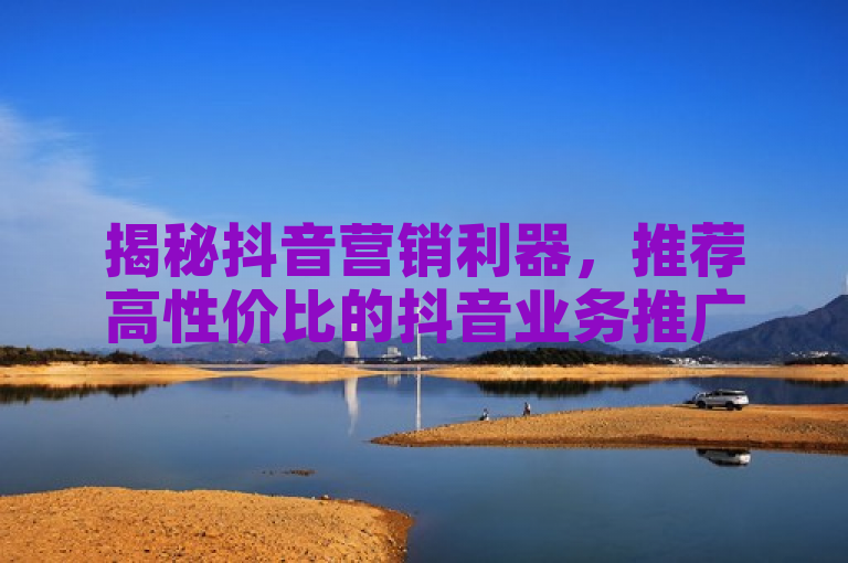 揭秘抖音营销利器，推荐高性价比的抖音业务推广平台