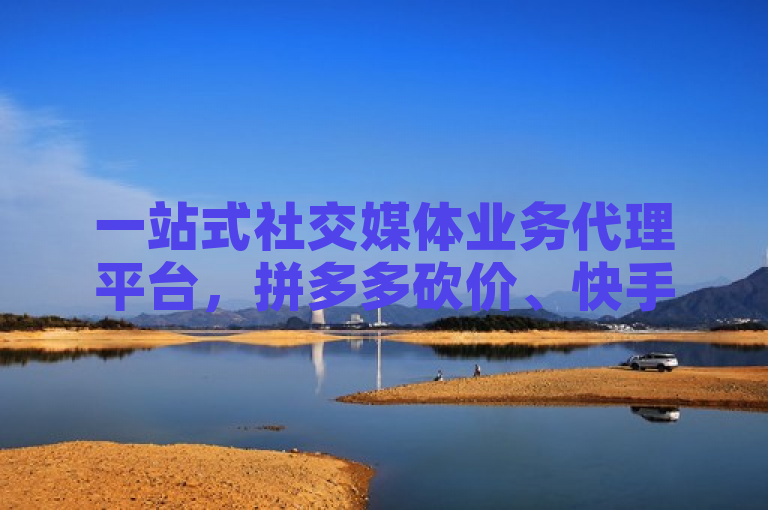 一站式社交媒体业务代理平台，拼多多砍价、快手下单等服务全网最低价
