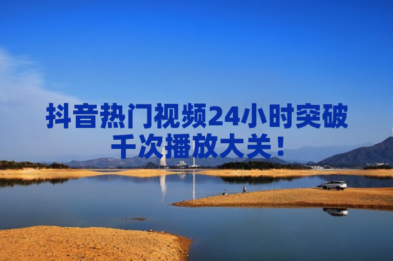 抖音热门视频24小时突破千次播放大关！