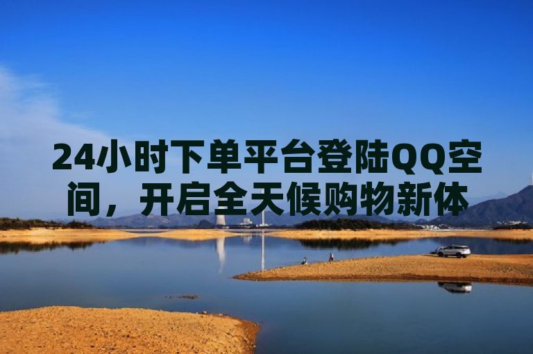24小时下单平台登陆QQ空间，开启全天候购物新体验
