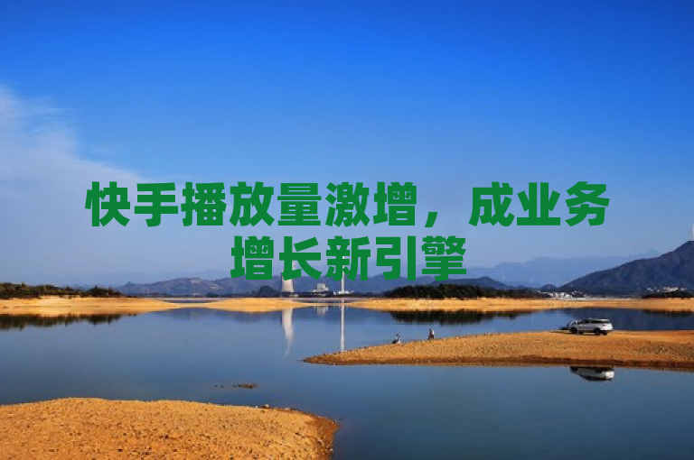 快手播放量激增，成业务增长新引擎