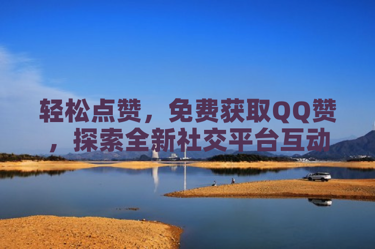 轻松点赞，免费获取QQ赞，探索全新社交平台互动方式