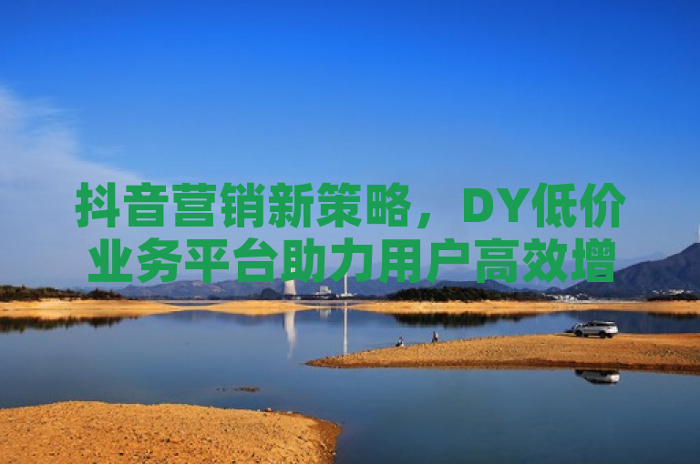 抖音营销新策略，DY低价业务平台助力用户高效增粉，简洁明了地概括了新闻的核心内容，即抖音（DY）平台上出现了一种新的营销策略——低价业务平台，该平台旨在帮助用户以经济实惠的方式快速增加粉丝数量。同时，标题也符合新闻标题的写作要求，具有时效性、重要性、接近性、显著性和趣味性，能够吸引读者的注意力并引导他们进一步阅读。