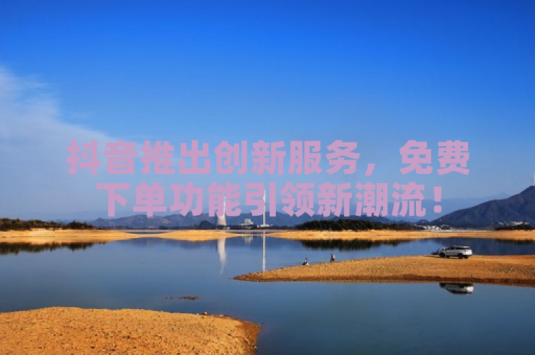 抖音推出创新服务，免费下单功能引领新潮流！
